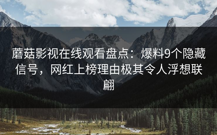 蘑菇影视在线观看盘点：爆料9个隐藏信号，网红上榜理由极其令人浮想联翩
