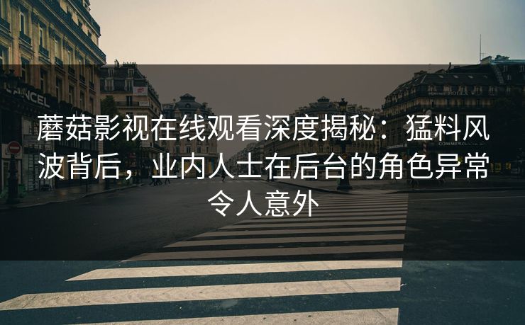 蘑菇影视在线观看深度揭秘：猛料风波背后，业内人士在后台的角色异常令人意外