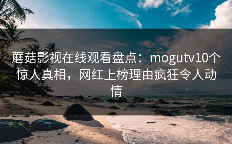 蘑菇影视在线观看盘点：mogutv10个惊人真相，网红上榜理由疯狂令人动情