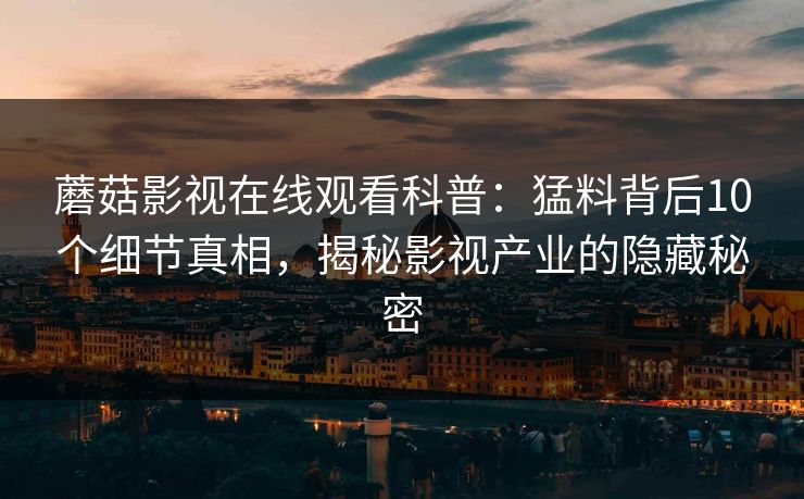 蘑菇影视在线观看科普：猛料背后10个细节真相，揭秘影视产业的隐藏秘密