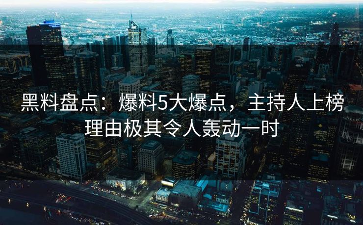 黑料盘点：爆料5大爆点，主持人上榜理由极其令人轰动一时
