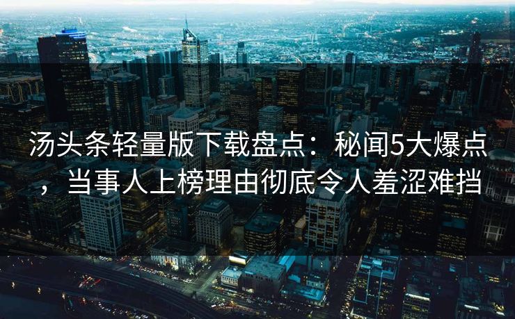 汤头条轻量版下载盘点：秘闻5大爆点，当事人上榜理由彻底令人羞涩难挡