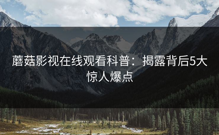 蘑菇影视在线观看科普：揭露背后5大惊人爆点