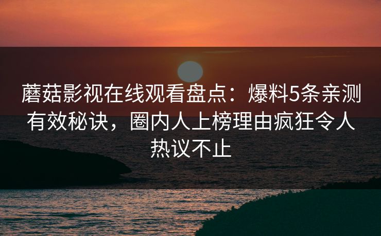 蘑菇影视在线观看盘点：爆料5条亲测有效秘诀，圈内人上榜理由疯狂令人热议不止