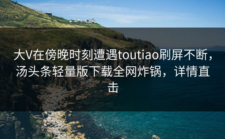 大V在傍晚时刻遭遇toutiao刷屏不断，汤头条轻量版下载全网炸锅，详情直击