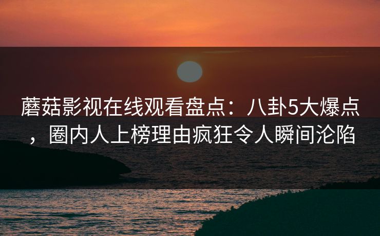 蘑菇影视在线观看盘点：八卦5大爆点，圈内人上榜理由疯狂令人瞬间沦陷