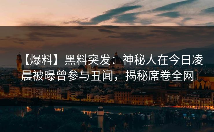 【爆料】黑料突发：神秘人在今日凌晨被曝曾参与丑闻，揭秘席卷全网