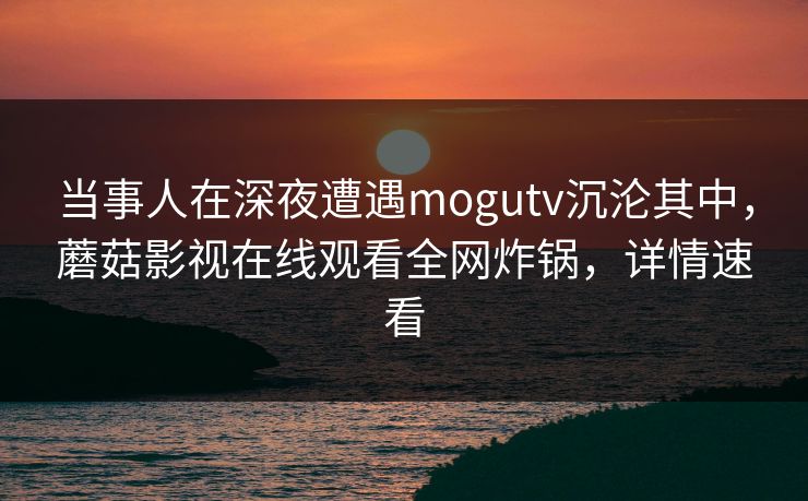 当事人在深夜遭遇mogutv沉沦其中，蘑菇影视在线观看全网炸锅，详情速看