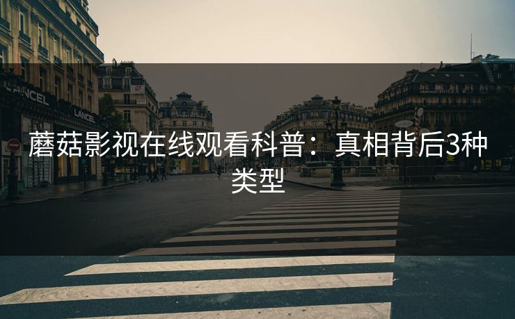 蘑菇影视在线观看科普：真相背后3种类型