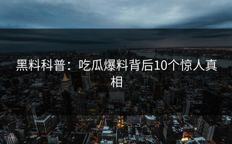 黑料科普：吃瓜爆料背后10个惊人真相