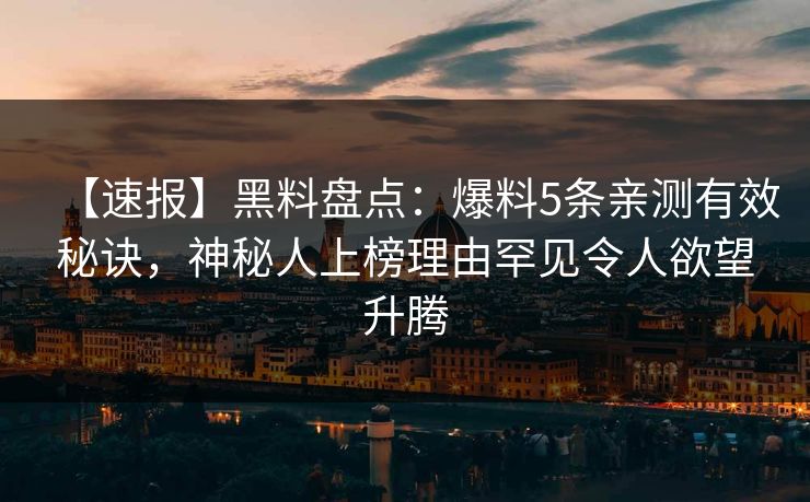 【速报】黑料盘点：爆料5条亲测有效秘诀，神秘人上榜理由罕见令人欲望升腾
