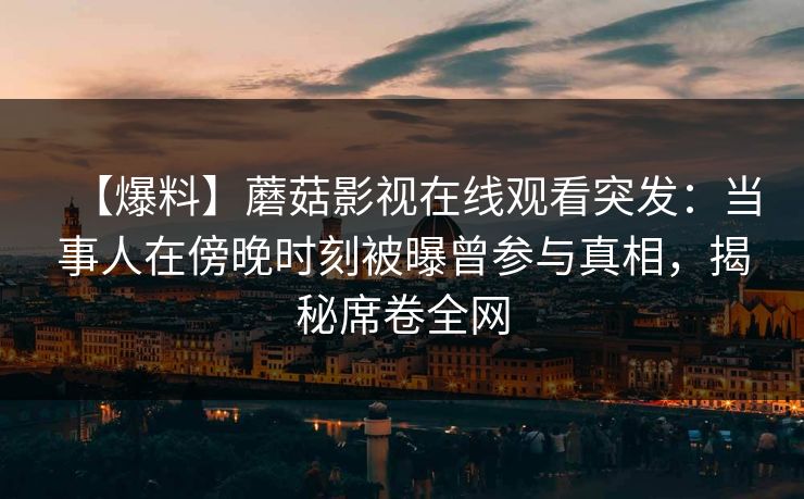 【爆料】蘑菇影视在线观看突发：当事人在傍晚时刻被曝曾参与真相，揭秘席卷全网