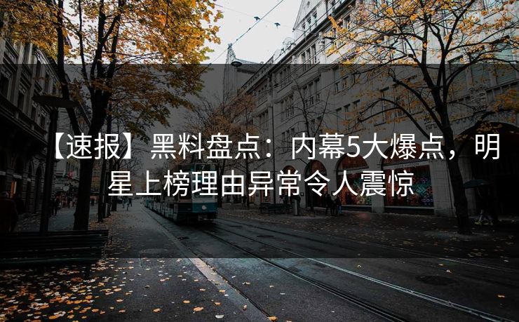 【速报】黑料盘点：内幕5大爆点，明星上榜理由异常令人震惊
