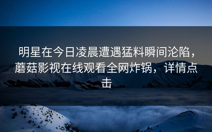 明星在今日凌晨遭遇猛料瞬间沦陷，蘑菇影视在线观看全网炸锅，详情点击