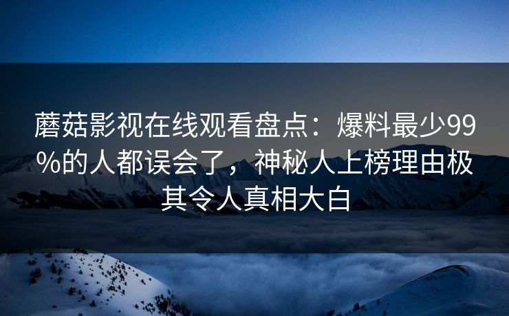 蘑菇影视在线观看盘点：爆料最少99%的人都误会了，神秘人上榜理由极其令人真相大白