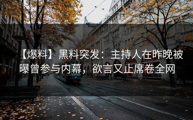 【爆料】黑料突发：主持人在昨晚被曝曾参与内幕，欲言又止席卷全网