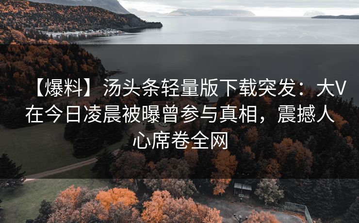 【爆料】汤头条轻量版下载突发：大V在今日凌晨被曝曾参与真相，震撼人心席卷全网