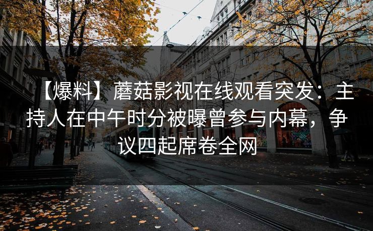 【爆料】蘑菇影视在线观看突发：主持人在中午时分被曝曾参与内幕，争议四起席卷全网