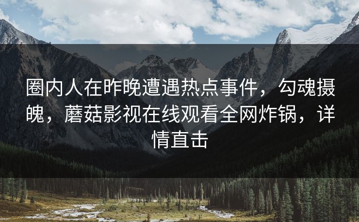 圈内人在昨晚遭遇热点事件，勾魂摄魄，蘑菇影视在线观看全网炸锅，详情直击