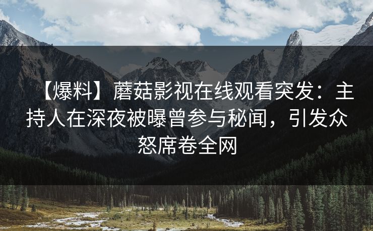 【爆料】蘑菇影视在线观看突发：主持人在深夜被曝曾参与秘闻，引发众怒席卷全网