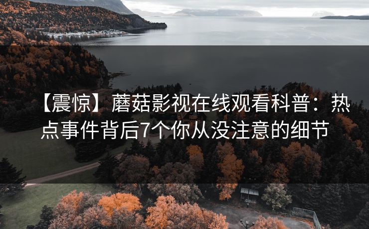 【震惊】蘑菇影视在线观看科普：热点事件背后7个你从没注意的细节