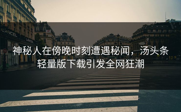 神秘人在傍晚时刻遭遇秘闻，汤头条轻量版下载引发全网狂潮