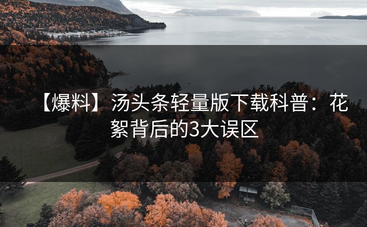 【爆料】汤头条轻量版下载科普：花絮背后的3大误区