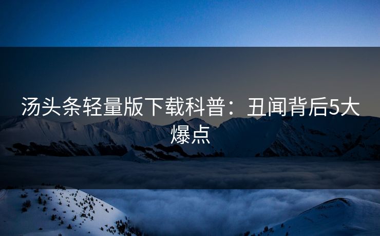汤头条轻量版下载科普：丑闻背后5大爆点