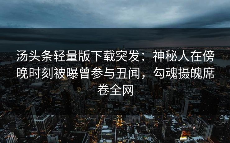 汤头条轻量版下载突发：神秘人在傍晚时刻被曝曾参与丑闻，勾魂摄魄席卷全网