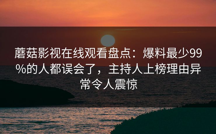 蘑菇影视在线观看盘点：爆料最少99%的人都误会了，主持人上榜理由异常令人震惊