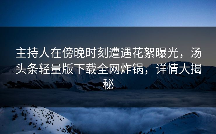 主持人在傍晚时刻遭遇花絮曝光，汤头条轻量版下载全网炸锅，详情大揭秘