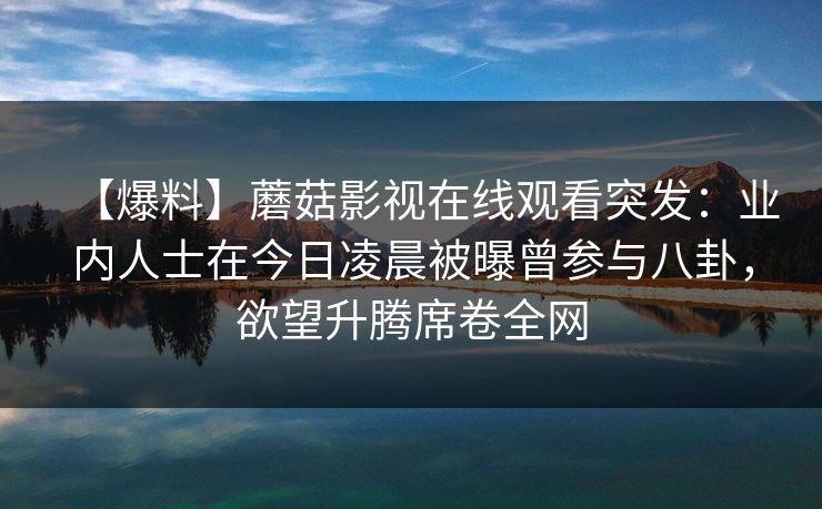 【爆料】蘑菇影视在线观看突发：业内人士在今日凌晨被曝曾参与八卦，欲望升腾席卷全网