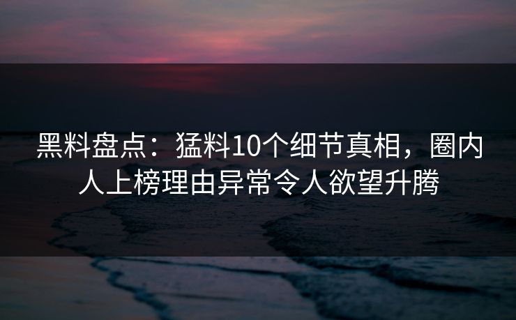 黑料盘点：猛料10个细节真相，圈内人上榜理由异常令人欲望升腾