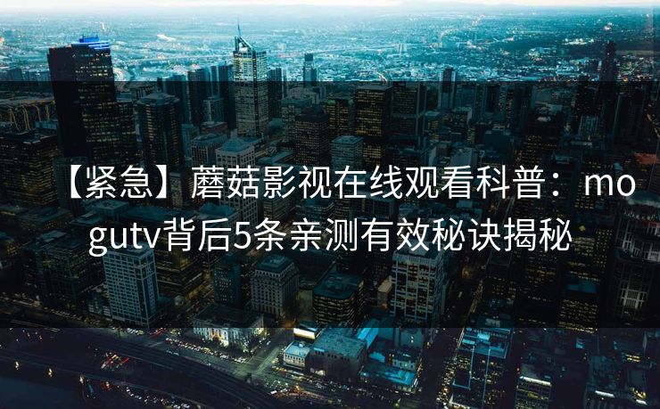 【紧急】蘑菇影视在线观看科普：mogutv背后5条亲测有效秘诀揭秘