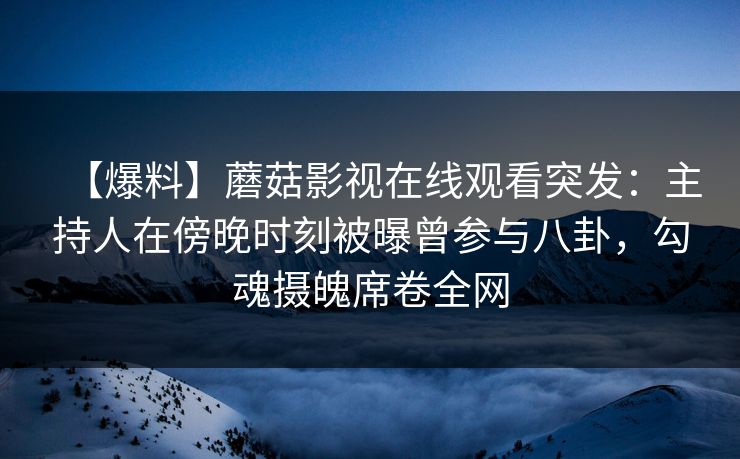 【爆料】蘑菇影视在线观看突发：主持人在傍晚时刻被曝曾参与八卦，勾魂摄魄席卷全网