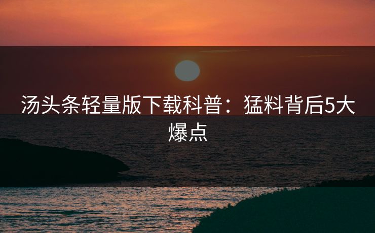 汤头条轻量版下载科普：猛料背后5大爆点