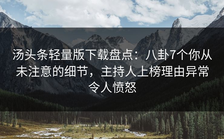 汤头条轻量版下载盘点：八卦7个你从未注意的细节，主持人上榜理由异常令人愤怒