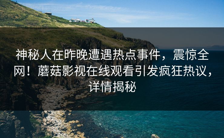 神秘人在昨晚遭遇热点事件，震惊全网！蘑菇影视在线观看引发疯狂热议，详情揭秘