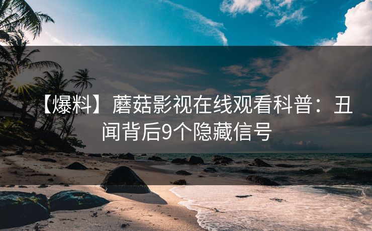 【爆料】蘑菇影视在线观看科普：丑闻背后9个隐藏信号