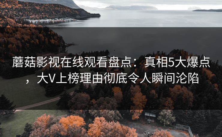 蘑菇影视在线观看盘点：真相5大爆点，大V上榜理由彻底令人瞬间沦陷