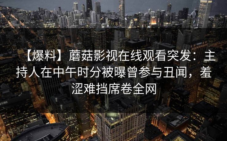 【爆料】蘑菇影视在线观看突发：主持人在中午时分被曝曾参与丑闻，羞涩难挡席卷全网