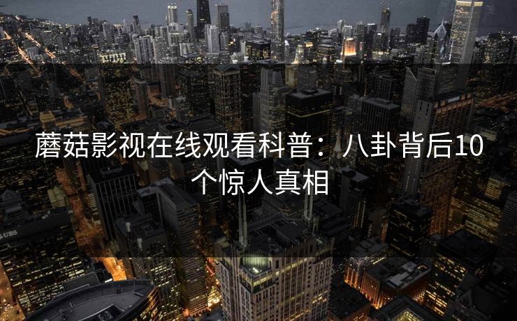 蘑菇影视在线观看科普：八卦背后10个惊人真相