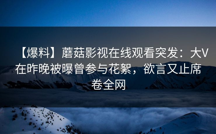 【爆料】蘑菇影视在线观看突发：大V在昨晚被曝曾参与花絮，欲言又止席卷全网