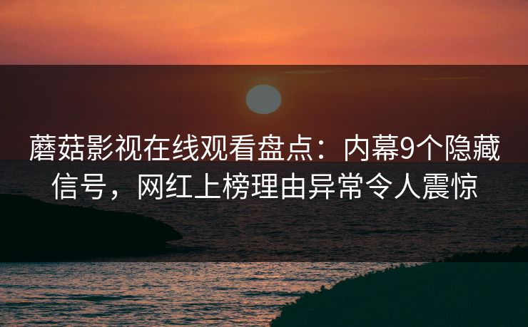 蘑菇影视在线观看盘点：内幕9个隐藏信号，网红上榜理由异常令人震惊