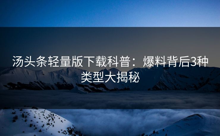 汤头条轻量版下载科普：爆料背后3种类型大揭秘