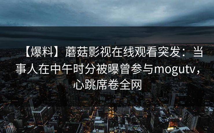 【爆料】蘑菇影视在线观看突发:当事人在中午时分被曝曾参与mogutv,心跳席卷全网 【爆料】蘑菇影视在线观看突发:当事人在中午时分被曝曾参与mogutv,心跳席卷全网
