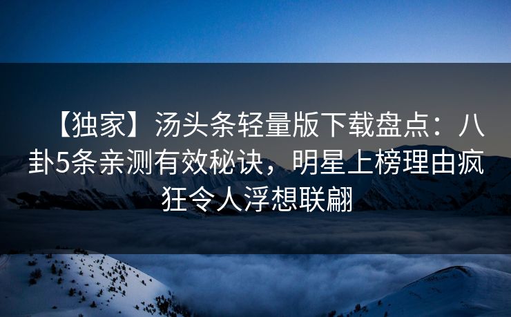【独家】汤头条轻量版下载盘点：八卦5条亲测有效秘诀，明星上榜理由疯狂令人浮想联翩