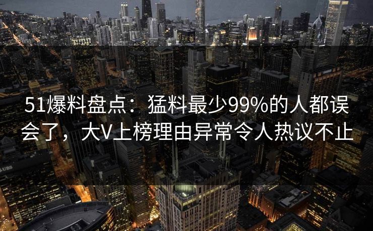 51爆料盘点：猛料最少99%的人都误会了，大V上榜理由异常令人热议不止
