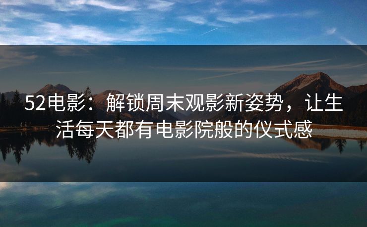 52电影：解锁周末观影新姿势，让生活每天都有电影院般的仪式感