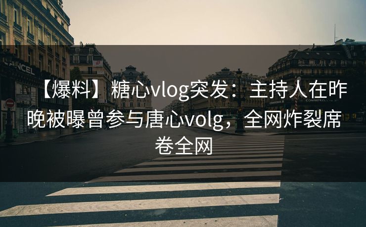 【爆料】糖心vlog突发：主持人在昨晚被曝曾参与唐心volg，全网炸裂席卷全网